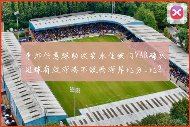 李帅任意球助攻安永佳破门VAR确认进球有效海港不敌西海岸比分1比2
