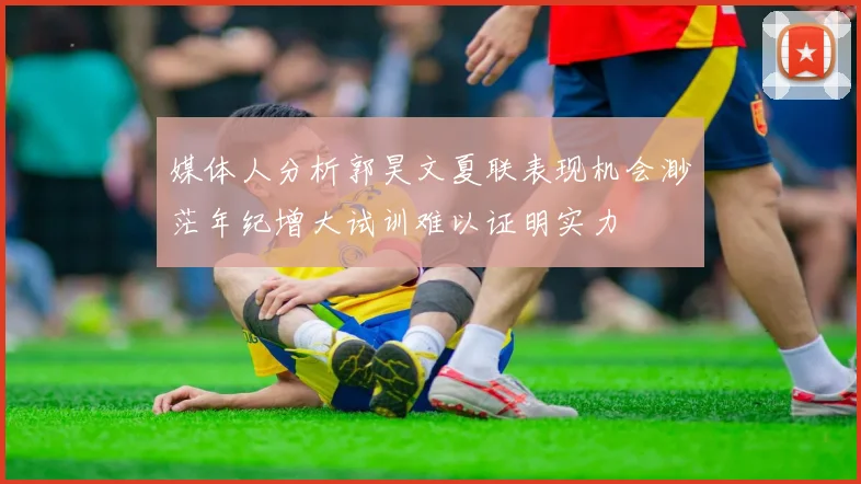 媒体人分析郭昊文夏联表现机会渺茫年纪增大试训难以证明实力