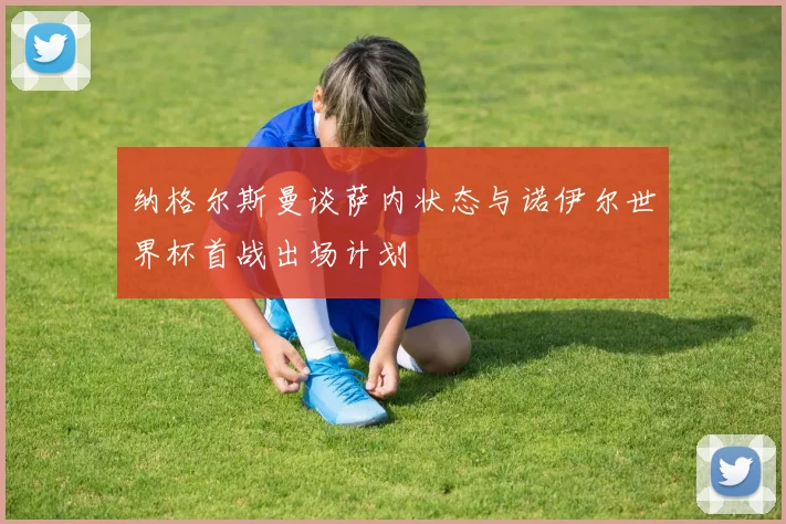 纳格尔斯曼谈萨内状态与诺伊尔世界杯首战出场计划