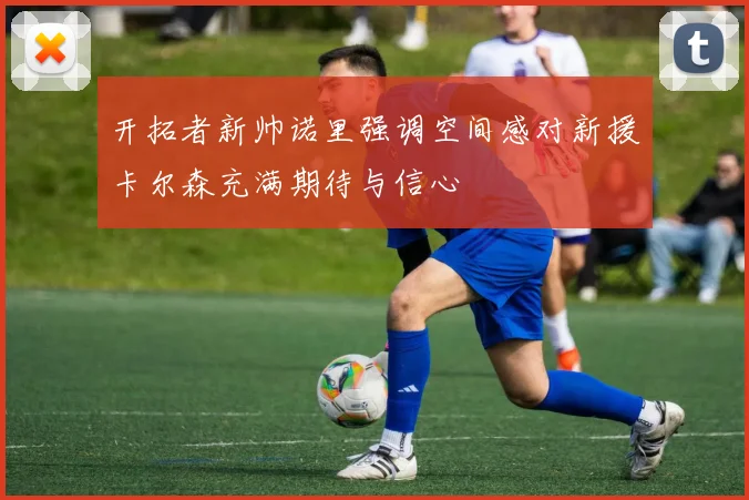 开拓者新帅诺里强调空间感对新援卡尔森充满期待与信心