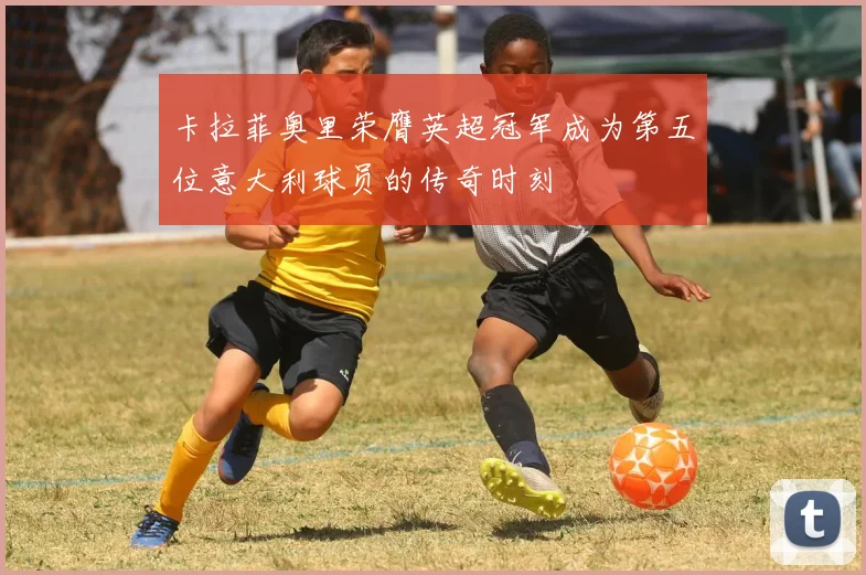 卡拉菲奥里荣膺英超冠军成为第五位意大利球员的传奇时刻