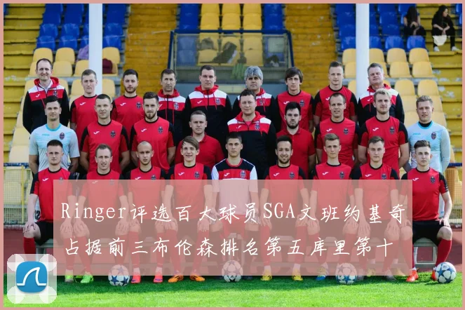 Ringer评选百大球员SGA文班约基奇占据前三布伦森排名第五库里第十杜兰特第十六詹姆斯第二十