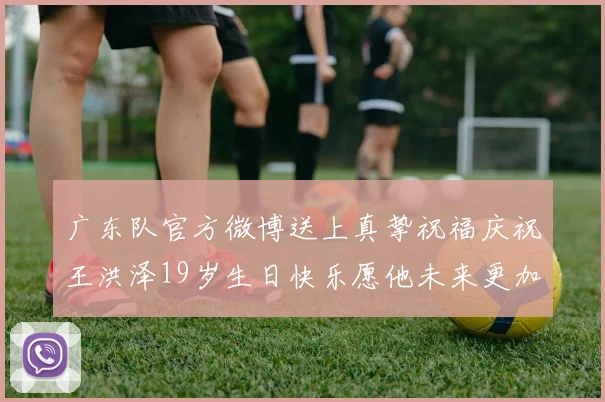 广东队官方微博送上真挚祝福庆祝王洪泽19岁生日快乐愿他未来更加辉煌