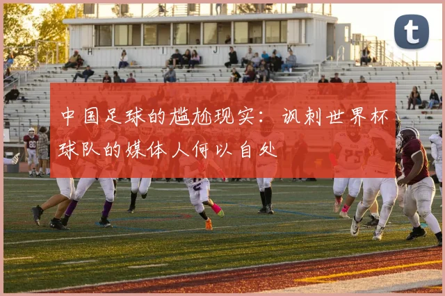 中国足球的尴尬现实：讽刺世界杯球队的媒体人何以自处