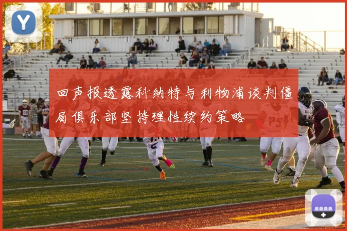 回声报透露科纳特与利物浦谈判僵局俱乐部坚持理性续约策略