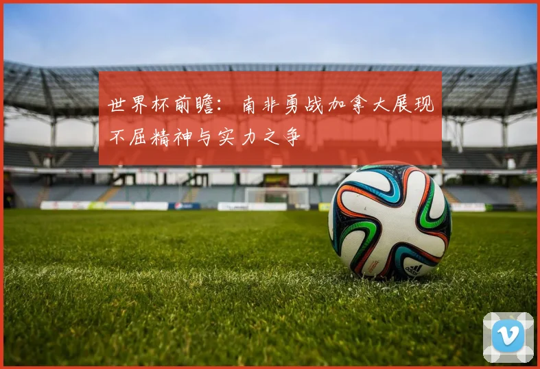 世界杯前瞻：南非勇战加拿大展现不屈精神与实力之争