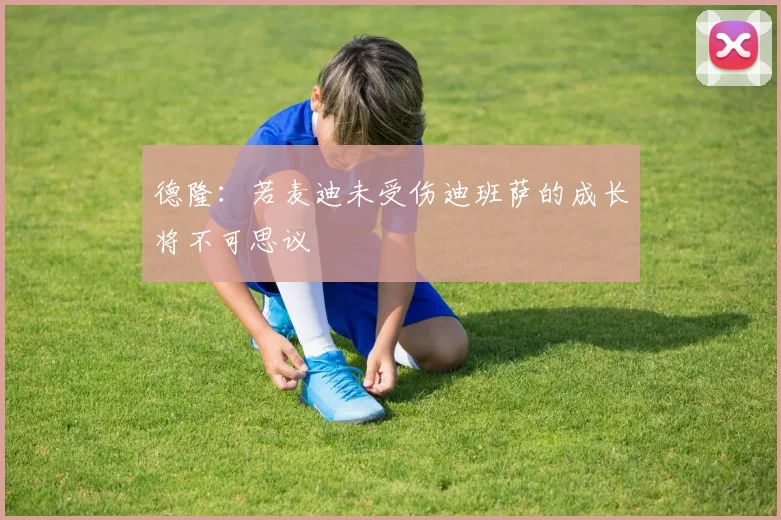 德隆：若麦迪未受伤迪班萨的成长将不可思议