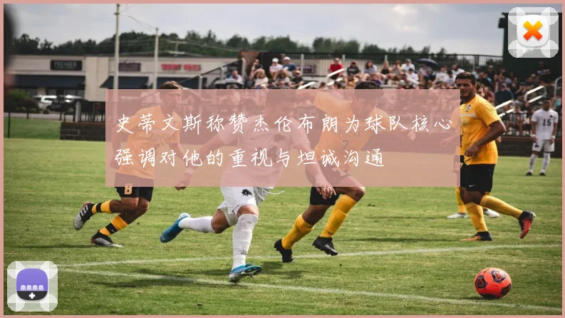 史蒂文斯称赞杰伦布朗为球队核心强调对他的重视与坦诚沟通