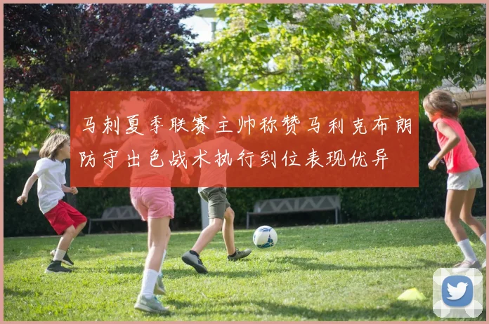 马刺夏季联赛主帅称赞马利克布朗防守出色战术执行到位表现优异