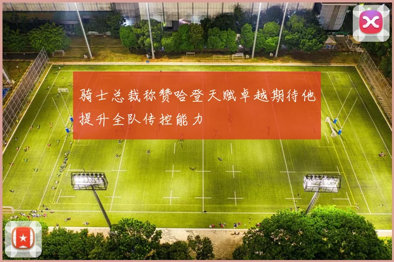 骑士总裁称赞哈登天赋卓越期待他提升全队传控能力