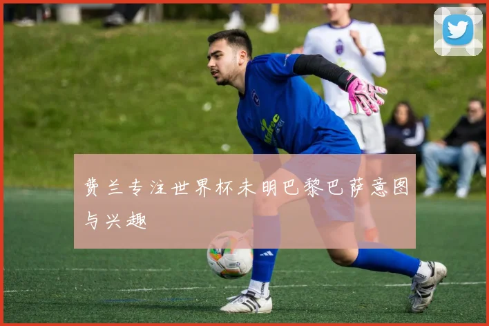 费兰专注世界杯未明巴黎巴萨意图与兴趣