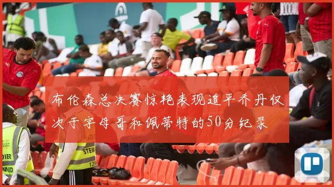 布伦森总决赛惊艳表现追平乔丹仅次于字母哥和佩蒂特的50分纪录
